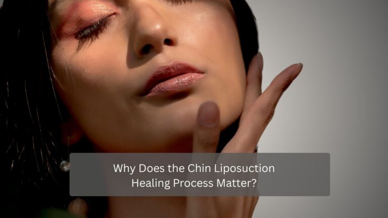 Why Does the Chin Liposuction Healing Process Matter